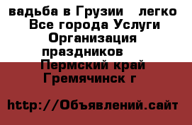 Cвадьба в Грузии - легко! - Все города Услуги » Организация праздников   . Пермский край,Гремячинск г.